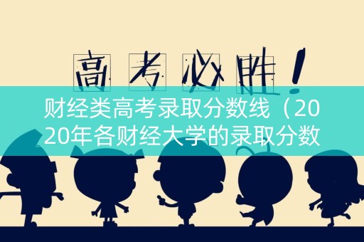 财经类高考录取分数线（2020年各财经大学的录取分数线）