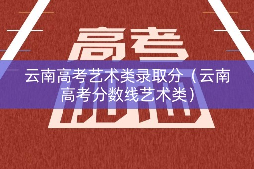 云南高考艺术类录取分（云南高考分数线艺术类）