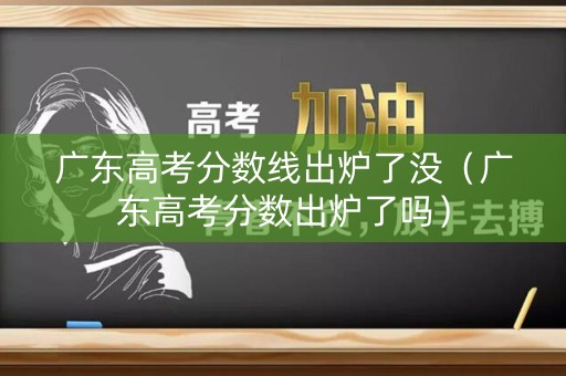 广东高考分数线出炉了没（广东高考分数出炉了吗）