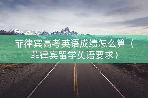 菲律宾高考英语成绩怎么算（菲律宾留学英语要求）