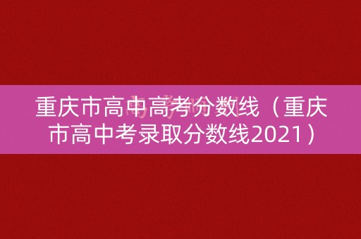重庆市高中高考分数线（重庆市高中考录取分数线2021）