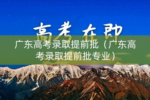 广东高考录取提前批（广东高考录取提前批专业）