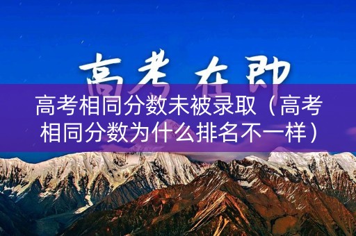 高考相同分数未被录取（高考相同分数为什么排名不一样）