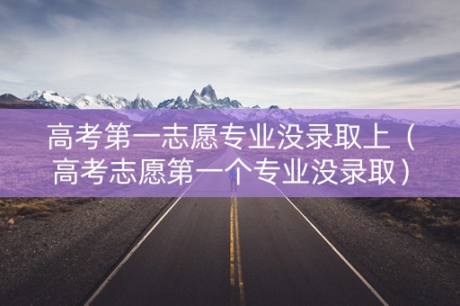 高考第一志愿专业没录取上（高考志愿第一个专业没录取）