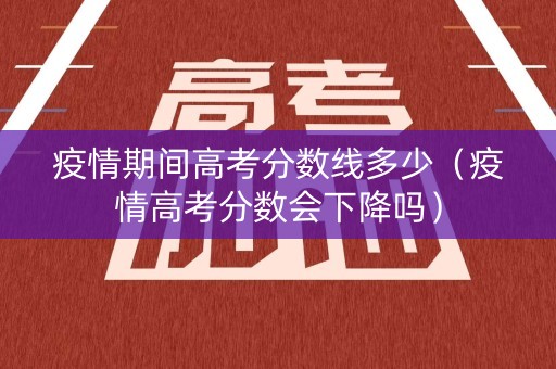 疫情期间高考分数线多少（疫情高考分数会下降吗）