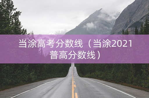 当涂高考分数线（当涂2021普高分数线）