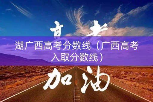 湖广西高考分数线（广西高考入取分数线）