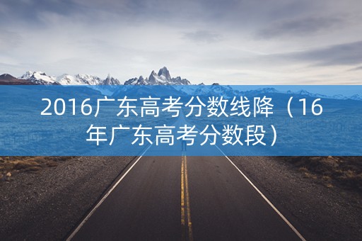 2016广东高考分数线降（16年广东高考分数段）