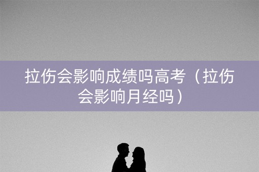 拉伤会影响成绩吗高考（拉伤会影响月经吗）