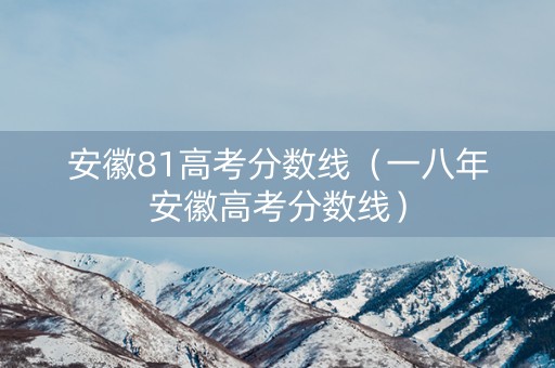 安徽81高考分数线（一八年安徽高考分数线）