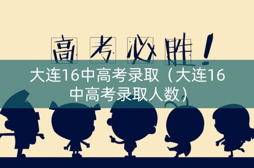 大连16中高考录取（大连16中高考录取人数）