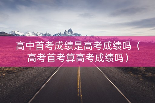 高中首考成绩是高考成绩吗（高考首考算高考成绩吗）