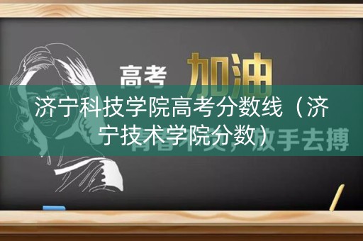 济宁科技学院高考分数线（济宁技术学院分数）