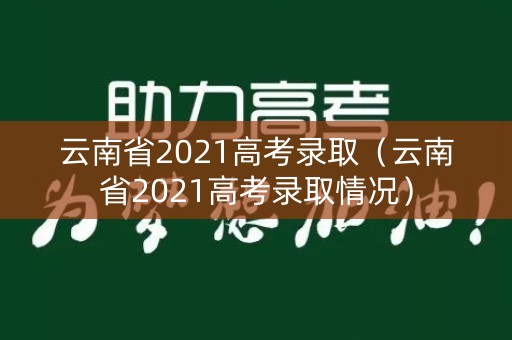 云南省2021高考录取（云南省2021高考录取情况）