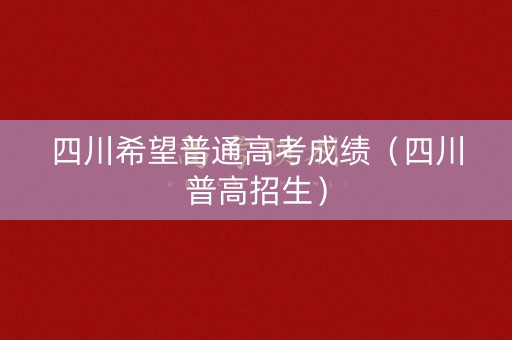 四川希望普通高考成绩（四川普高招生）
