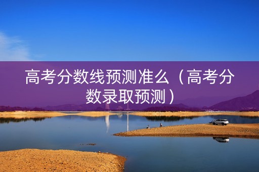 高考分数线预测准么（高考分数录取预测）