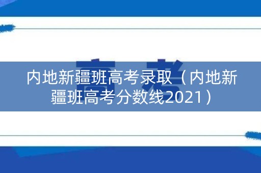 内地新疆班高考录取（内地新疆班高考分数线2021）