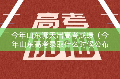今年山东哪天出高考成绩（今年山东高考录取什么时候公布）