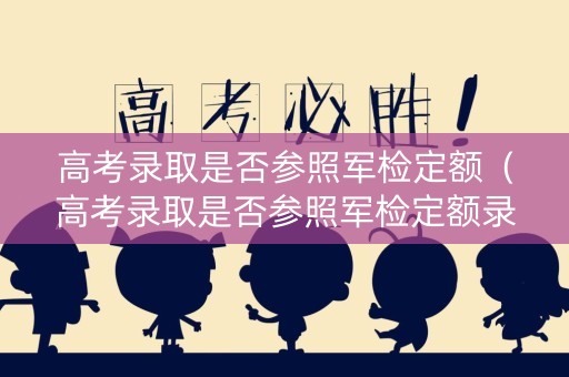 高考录取是否参照军检定额（高考录取是否参照军检定额录取）