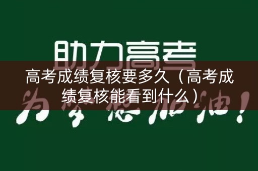 高考成绩复核要多久（高考成绩复核能看到什么）
