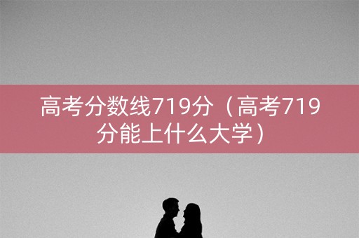 高考分数线719分（高考719分能上什么大学）