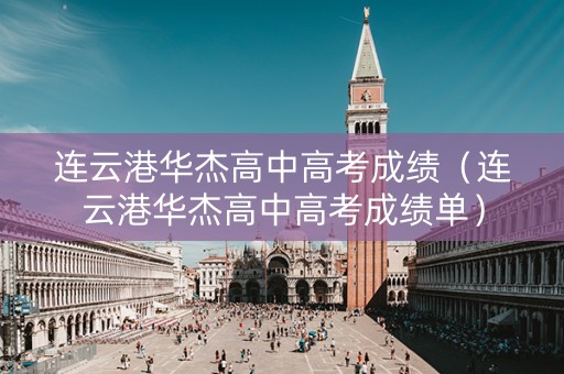 连云港华杰高中高考成绩（连云港华杰高中高考成绩单）