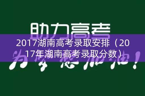 2017湖南高考录取安排（2017年湖南高考录取分数）