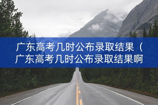 广东高考几时公布录取结果（广东高考几时公布录取结果啊）