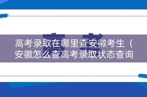高考录取在哪里查安徽考生（安徽怎么查高考录取状态查询）