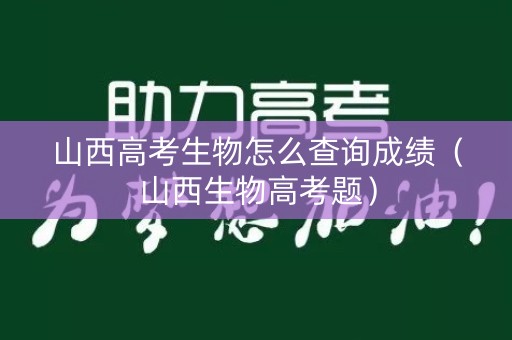 山西高考生物怎么查询成绩（山西生物高考题）