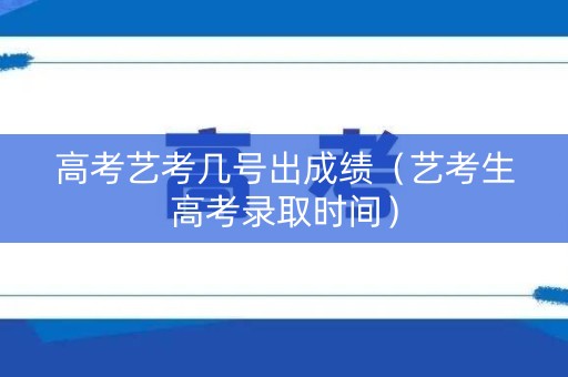 高考艺考几号出成绩（艺考生高考录取时间）