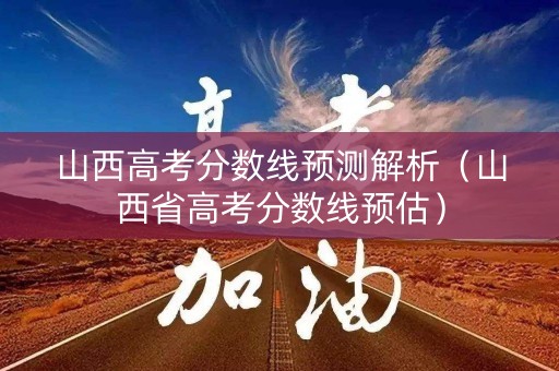 山西高考分数线预测解析（山西省高考分数线预估）