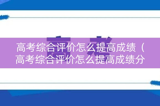 高考综合评价怎么提高成绩（高考综合评价怎么提高成绩分数）