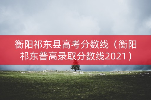 衡阳祁东县高考分数线（衡阳祁东普高录取分数线2021）