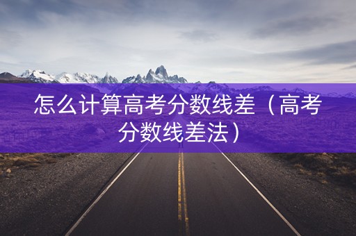 怎么计算高考分数线差（高考分数线差法）