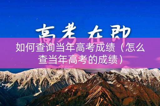 如何查询当年高考成绩（怎么查当年高考的成绩）