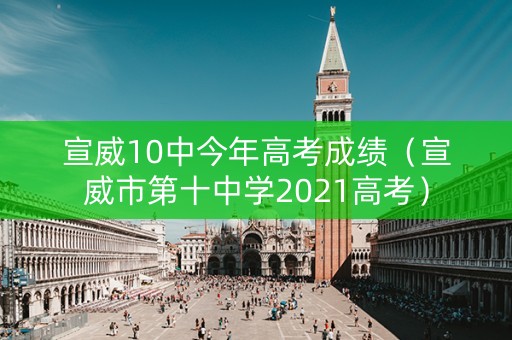 宣威10中今年高考成绩（宣威市第十中学2021高考）