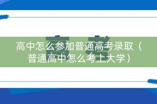 高中怎么参加普通高考录取（普通高中怎么考上大学）