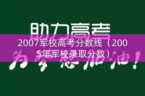 2007军校高考分数线（2005年军校录取分数）