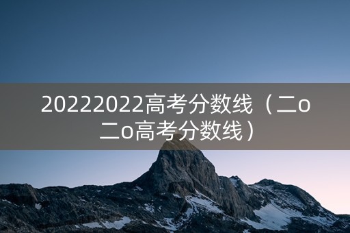 20222022高考分数线（二o二o高考分数线）