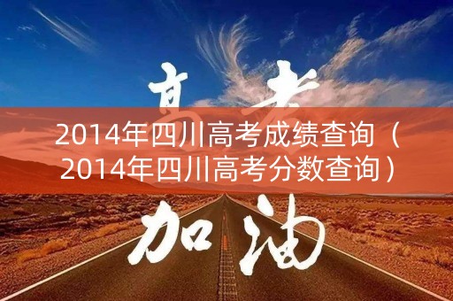 2014年四川高考成绩查询（2014年四川高考分数查询）