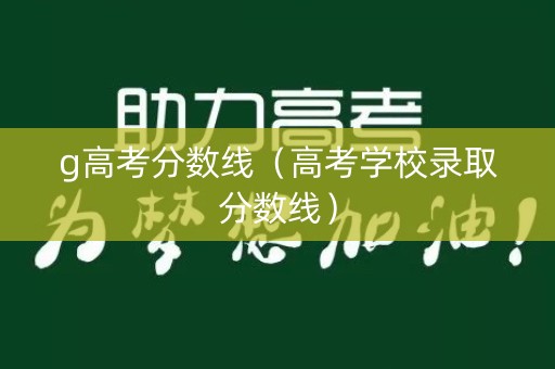 g高考分数线（高考学校录取分数线）