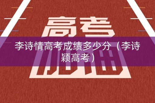 李诗情高考成绩多少分（李诗颖高考）