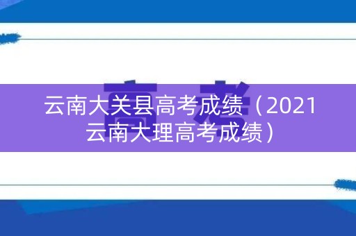 云南大关县高考成绩（2021云南大理高考成绩）