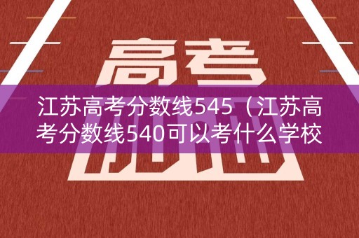 江苏高考分数线545（江苏高考分数线540可以考什么学校）