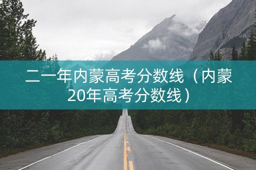 二一年内蒙高考分数线（内蒙20年高考分数线）