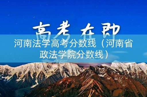 河南法学高考分数线（河南省政法学院分数线）