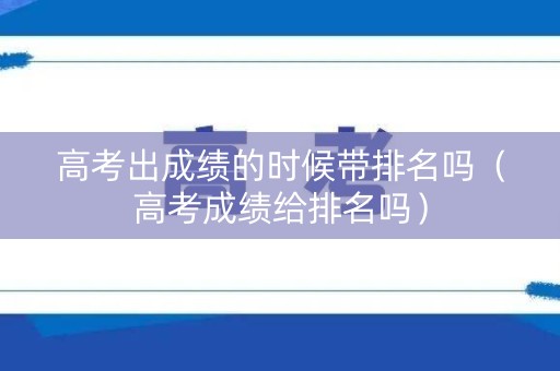 高考出成绩的时候带排名吗（高考成绩给排名吗）