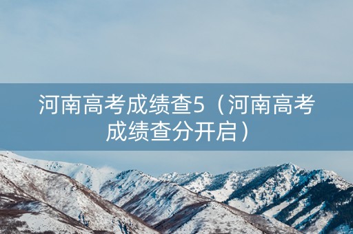 河南高考成绩查5（河南高考成绩查分开启）