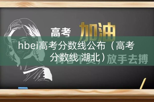 hbei高考分数线公布（高考 分数线 湖北）